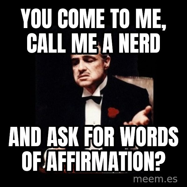 The Godfather meme: you come to me, call me a nerd / and ask for words of affirmation?