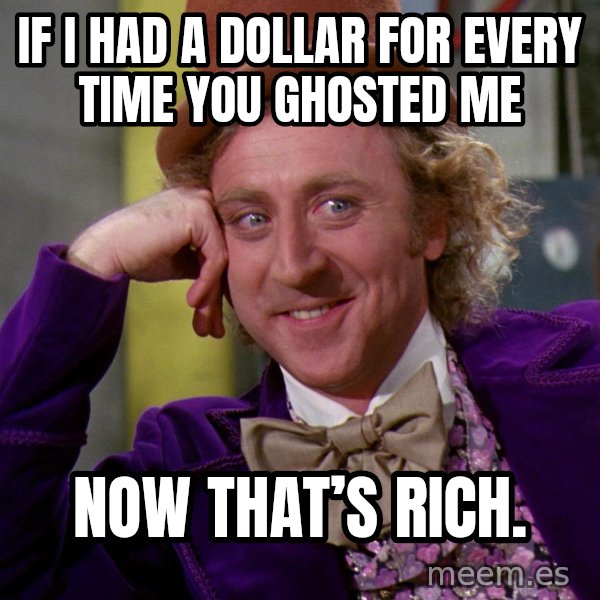 Willy Wonka meme: If I had a dollar for every time you ghosted me / Now that’s rich.