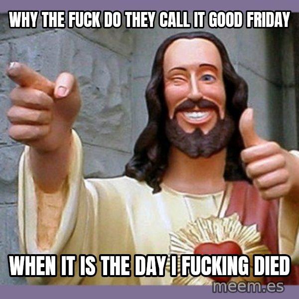 buddy jesus meme: why the fuck do they call it good friday / when it is the day i fucking died