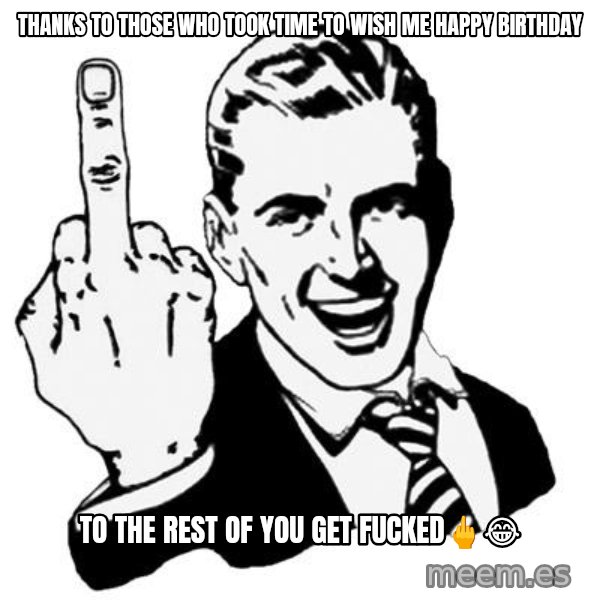 Lol Fuck You meme: Thanks to those who took time to wish me Happy Birthday / To the rest of you get Fucked🖕😂