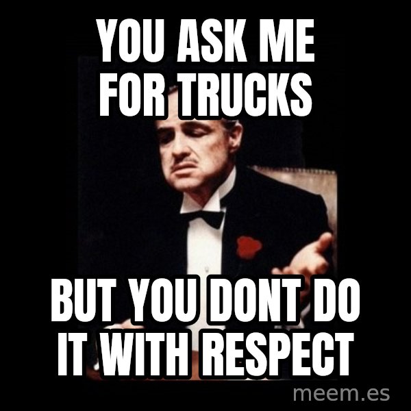 The Godfather meme: You ask me for trucks / but you dont do it with respect