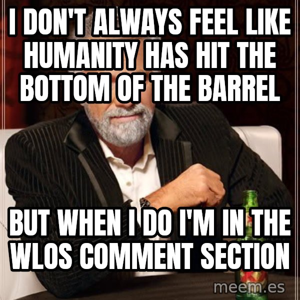 The Most Interesting Man In The World meme: I don't always feel like humanity has hit the bottom of the barrel / but when I do I'm in the WLOS comment section