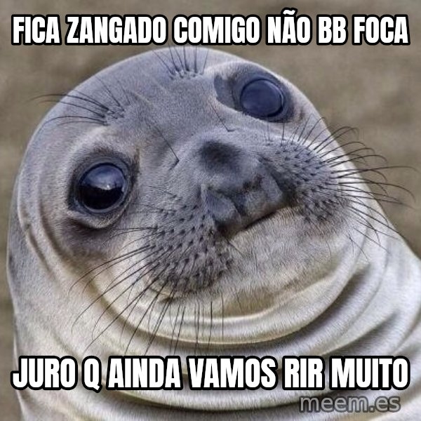 Awkward Seal meme: Fica zangado comigo não BB foca / Juro q ainda vamos rir muito