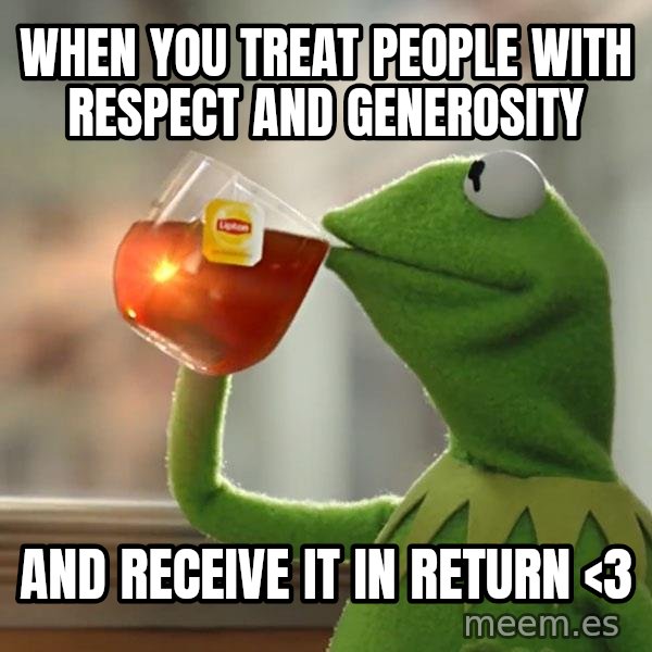 Kermit The Frog Drinking Tea meme: When you treat people with respect and generosity / and receive it in return <3