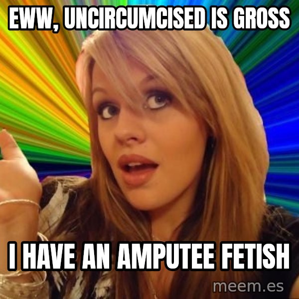 Dumb Blonde meme: Eww, uncircumcised is gross / I have an amputee fetish