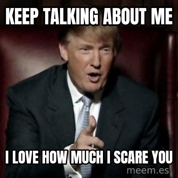 Donald Trump meme: Keep talking about me / I love how much I scare you