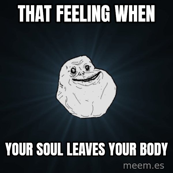 Forever Alone meme: that feeling when / your soul leaves your body