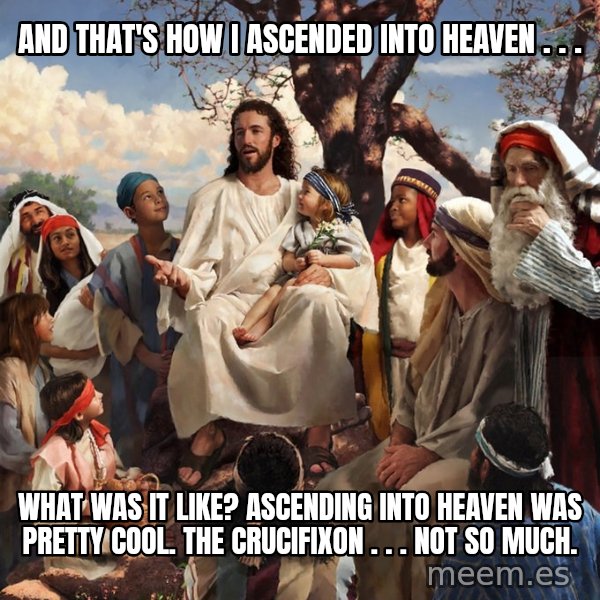 storytime jesus meme: And That's How I ascended into Heaven . . . / what was it like? Ascending into heaven was pretty cool. The Crucifixon . . . not so much.