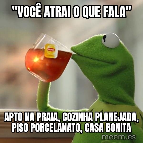 Kermit The Frog Drinking Tea meme: "VOCÊ ATRAI O QUE FALA" / APTO NA PRAIA, COZINHA PLANEJADA, PISO PORCELANATO, CASA BONITA