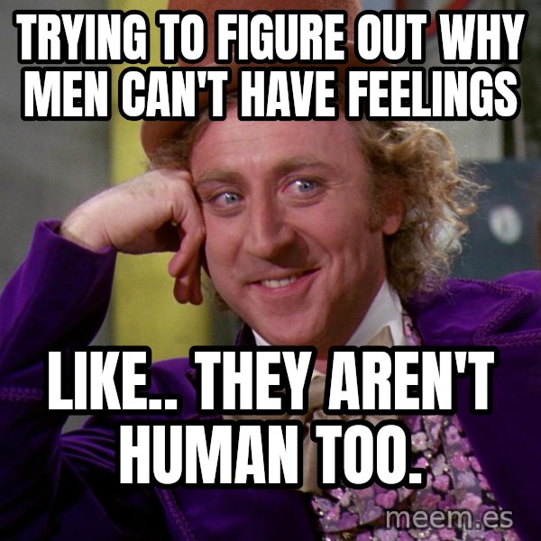 Willy Wonka meme: Trying to figure out why men can't have feelings / Like.. they aren't human too.