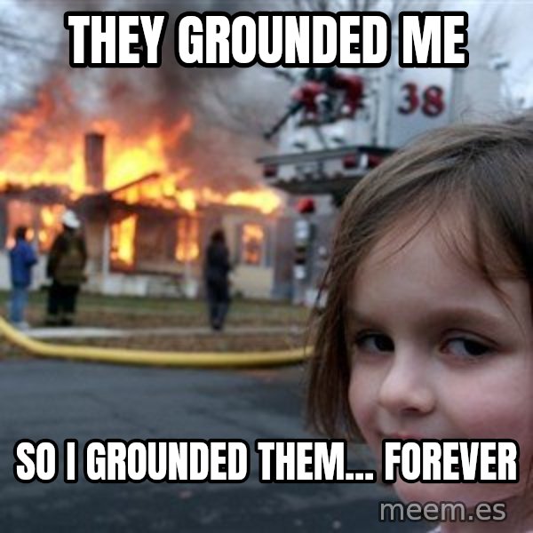 Disaster Girl meme: they grounded me / so i grounded them... forever