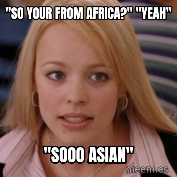 mean girls meme: "So Your From Africa?" "Yeah" / "Sooo Asian"