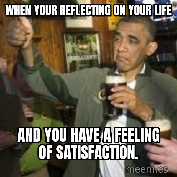 obama beer meme: When your reflecting on your life / And you have a feeling of satisfaction.