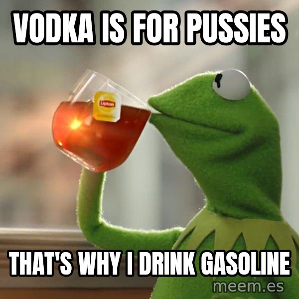 Kermit The Frog Drinking Tea meme: vodka is for pussies / that's why i drink gasoline