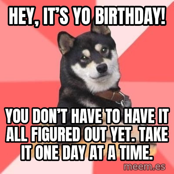 Cool Dog meme: Hey, it’s yo birthday! / You don’t have to have it all figured out yet. Take it one day at a time.