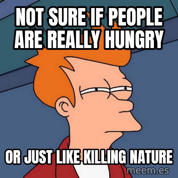Futurama Fry meme: Not sure if people are really hungry / or just like killing nature