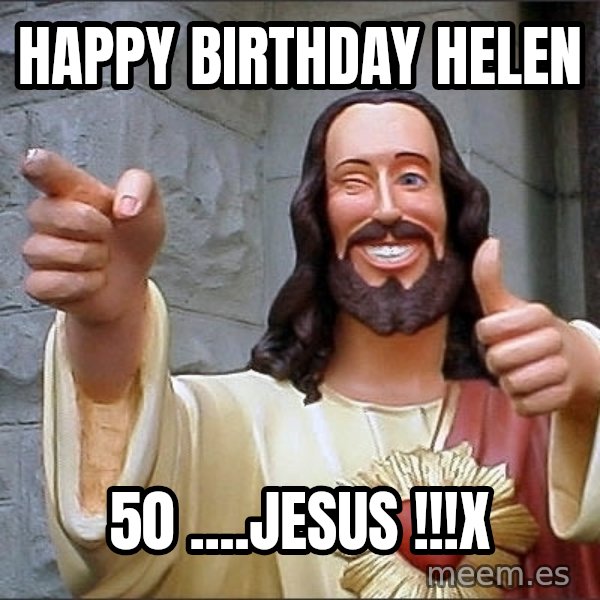 jesus says meme: Happy Birthday Helen / 50 ....Jesus !!!x