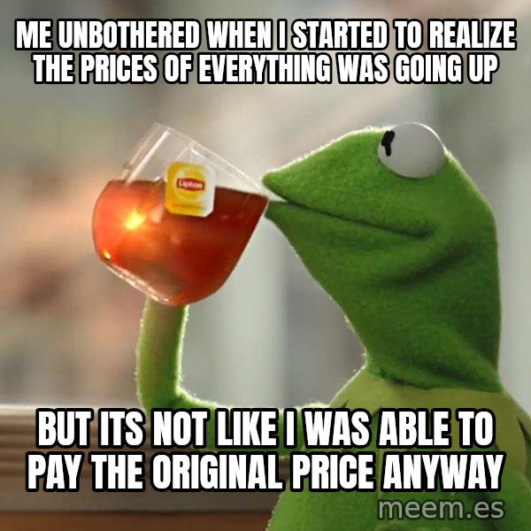 Kermit The Frog Drinking Tea meme: Me unbothered when I started to realize the prices of everything was going up / but its not like I was able to pay the original price anyway