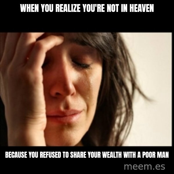 First World Problems meme: when you realize you're not in heaven / because you refused to share your wealth with a poor man