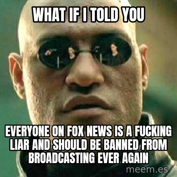 What if I told you / Matrix Morpheus meme: what if i told you / everyone on fox news is a fucking liar and should be banned from broadcasting ever again