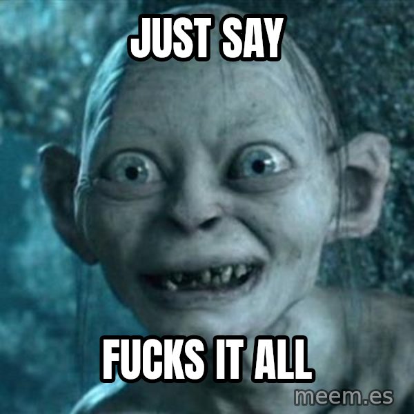 My Precious Gollum meme: just say / fucks it all