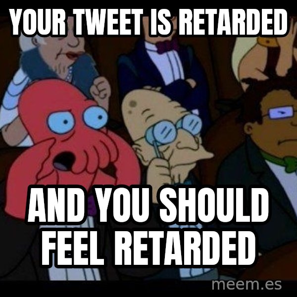 Zoidberg meme: Your Tweet is retarded / and you should feel retarded