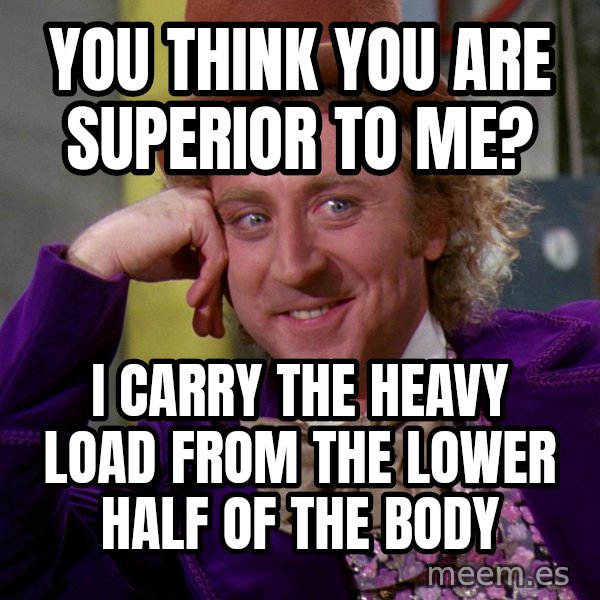 Willy Wonka meme: you think you are superior to me? / I carry the heavy load from the lower half of the body