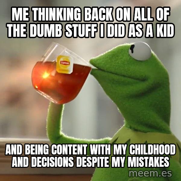 Kermit The Frog Drinking Tea meme: Me thinking back on all of the dumb stuff I did as a kid / and being content with my childhood and decisions despite my mistakes