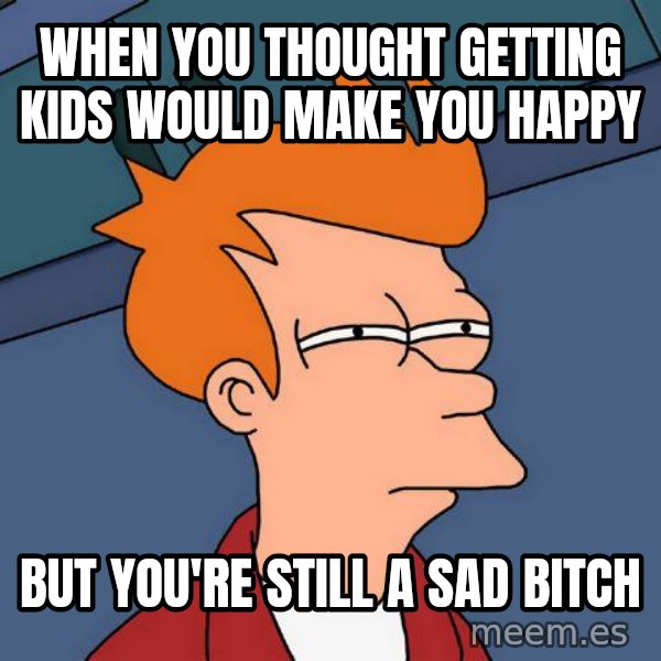 Futurama Fry meme: when you thought getting kids would make you happy / but you're still a sad bitch