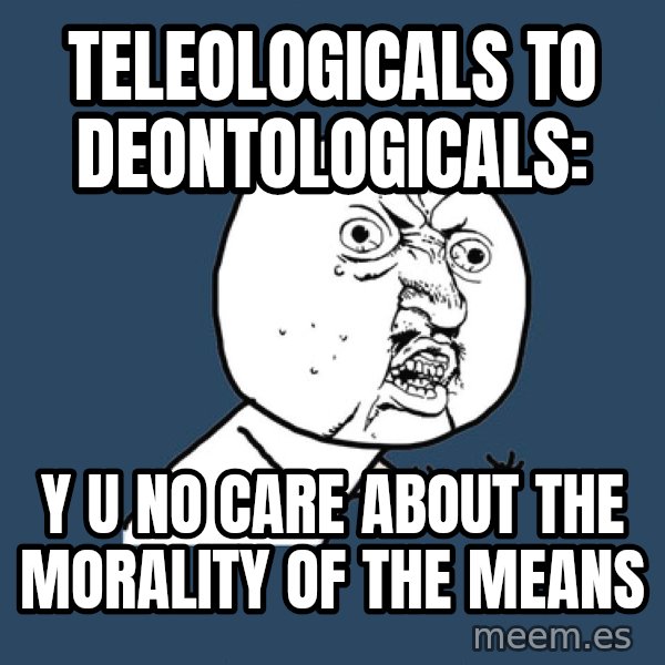 Y U No meme: Teleologicals to Deontologicals: / y u no care about the morality of the means