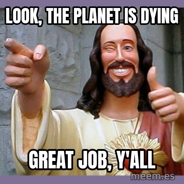 buddy jesus meme: Look, the planet is dying / Great job, y'all