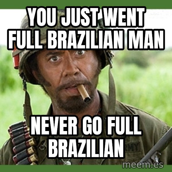 went full retard meme: You just went full Brazilian man / Never go full Brazilian
