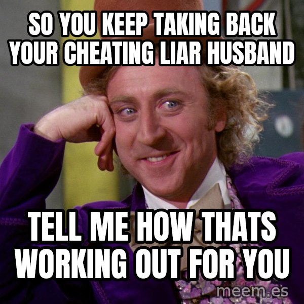 Willy Wonka meme: So you keep taking back your cheating liar husband / Tell me how thats working out for you