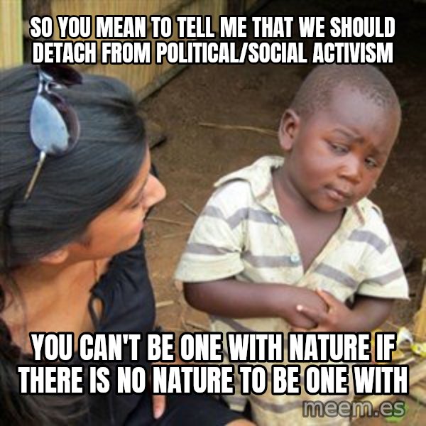 Skeptical 3rd World Kid meme: So you mean to tell me that we should detach from political/social activism / You can't be one with nature if there is no nature to be one with