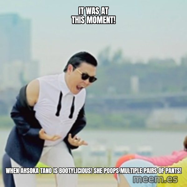 Gangnam Style meme: It Was At this moment! / When Ahsoka Tano is Bootylicious! She Poops multiple pairs of pants!