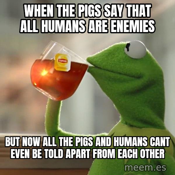 Kermit The Frog Drinking Tea meme: WHEN THE PIGS SAY THAT ALL HUMANS ARE ENEMIES / BUT NOW ALL THE PIGS AND HUMANS CANT EVEN BE TOLD APART FROM EACH OTHER