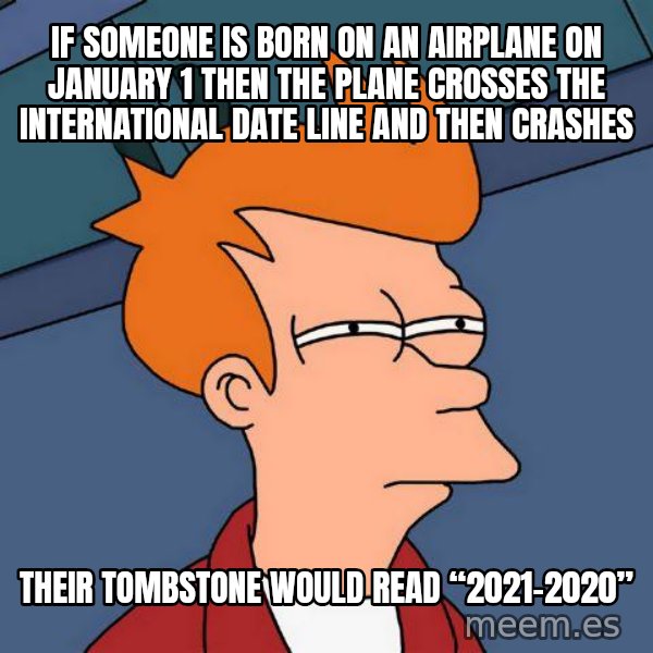 Futurama Fry meme: If someone is born on an airplane on January 1 then the plane crosses the international date line and then crashes / Their tombstone would read “2021-2020”