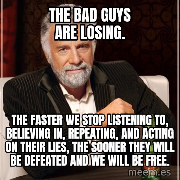 The Most Interesting Man In The World meme: The bad guys are losing. / The faster we stop listening to, believing in, repeating, and  acting on their lies, the sooner they will be defeated and we will be free.