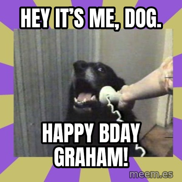 Yes, this is dog! meme: Hey it’s me,  DOG. / Happy Bday Graham!