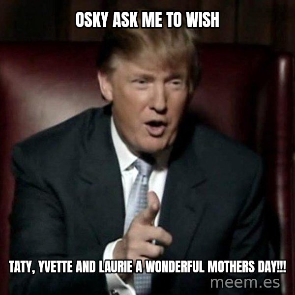 Donald Trump meme: OSKY ASK ME TO WISH / TATY, YVETTE and LAURIE a WONDERFUL MOTHERS DAY!!!