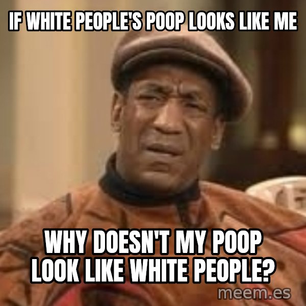 Confused Bill Cosby  meme: If white people's poop looks like me / why doesn't my poop look like white people?