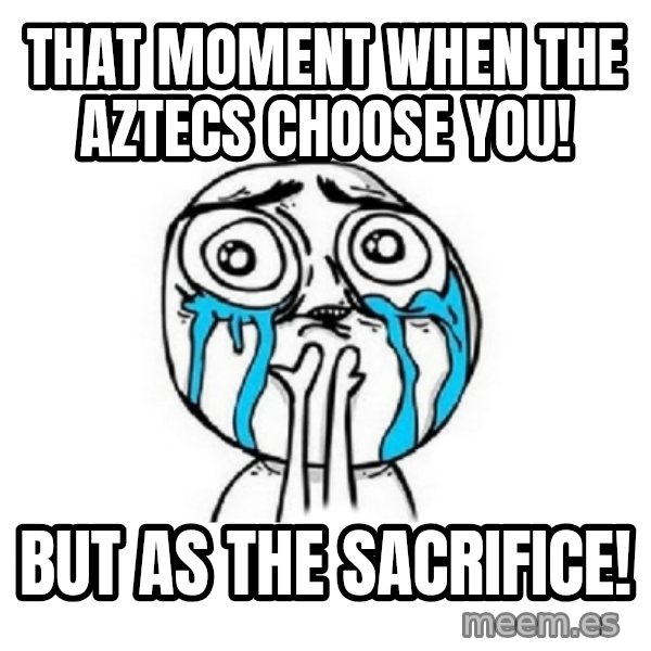 Crying face meme: That moment when the Aztecs choose you! / But as the sacrifice!