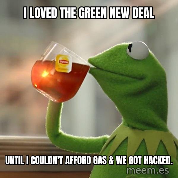 Kermit The Frog Drinking Tea meme: I loved the Green New Deal / until I couldn't afford gas & we got hacked.