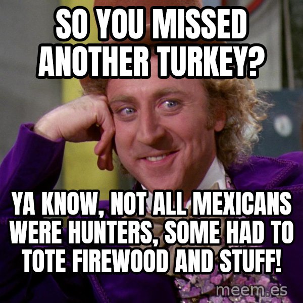 Willy Wonka meme: So you missed another Turkey? / Ya know, not all Mexicans were hunters, some had to tote firewood and stuff!
