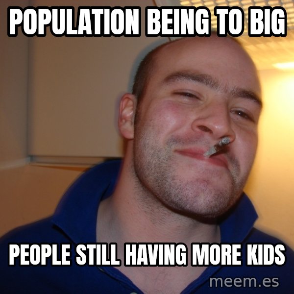 Good Guy Greg meme: population being to big / people still having more kids