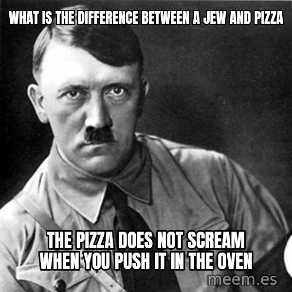 Hitler meme: what is the difference between a jew and pizza / the pizza does not scream when you push it in the oven