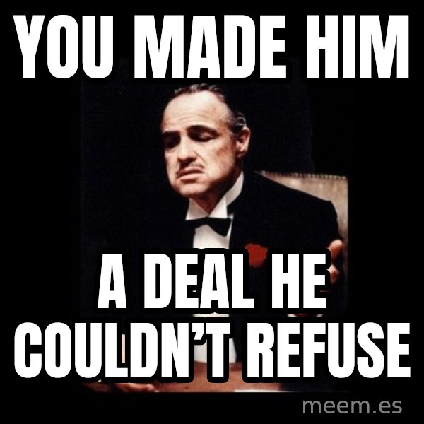 The Godfather meme: You made him / A deal he couldn’t refuse
