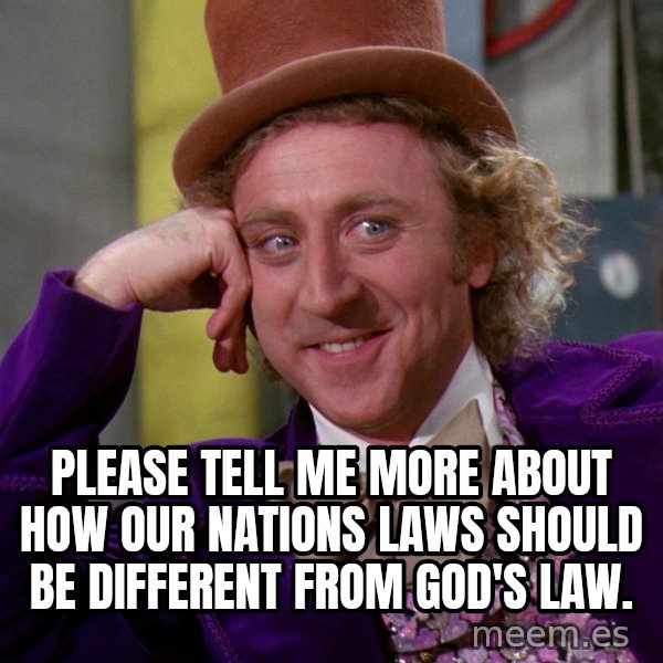 Willy Wonka meme: Please tell me more about how our nations laws should be different from God's law.