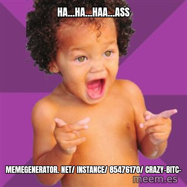 Baby $wag meme: Ha...ha...haa...ass / memegenerator. net/ instance/ 85476170/ crazy-bitc-