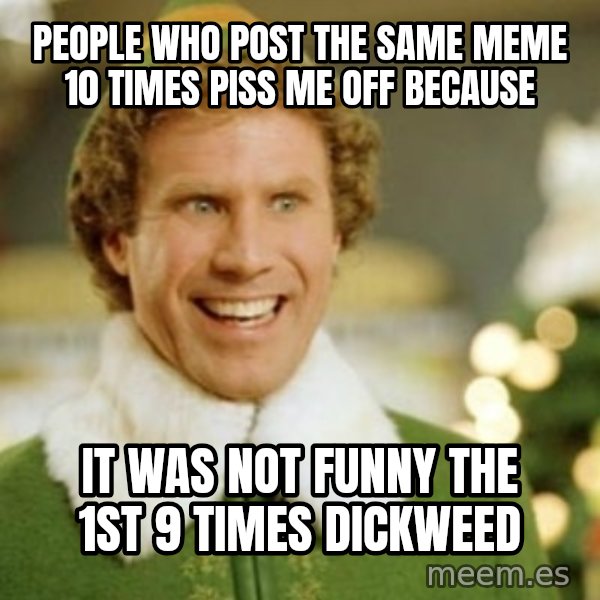 Buddy the Elf meme: people who post the same meme 10 times piss me off because / it was not funny the 1st 9 times dickweed